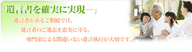 遺言書を確実に実現―遺言書があるご相続では、遺言者のご遺志を忠実に守る、専門家による間違いない遺言執行が大切です。