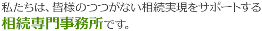 私たちは、皆様のつつがない相続実現をサポートする相続専門事務所です。