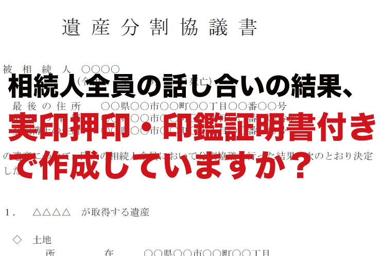 相続人全員の話し合いの結果、実印押印・印鑑証明書付きで作成していますか？