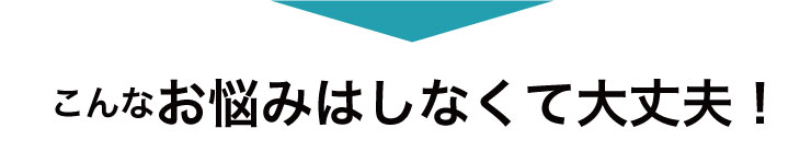 そんなお悩みはしなくて大丈夫！