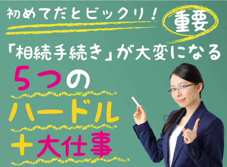 重要！初めてだとビックリ！「相続手続き」が大変になる５つのハードル＋大仕事