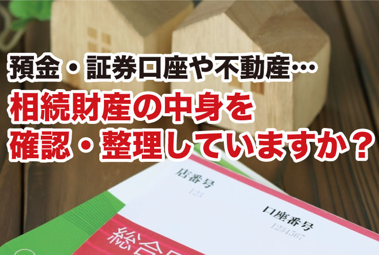 預金・証券口座や不動産…相続財産の中身を確認・整理していますか？