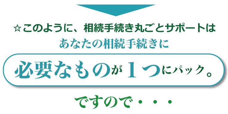 このように、相続手続き丸ごとサポートは必要なものが１つにパック。ですので・・・