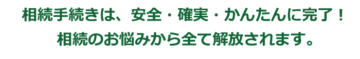 相続手続きは、安全・確実・かんたんに完了！相続のお悩みから全て解放されます。