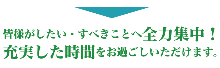 皆様がしたい・すべきことに全力集中！充実した時間をお過ごしいただけます。