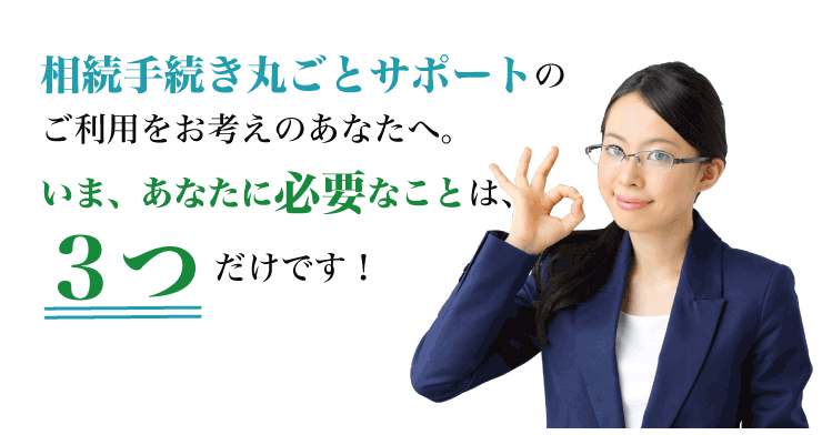 相続手続き丸ごとサポートのご利用をお考えのあなたへ。いま、あなたに必要なことは、３つだけです！