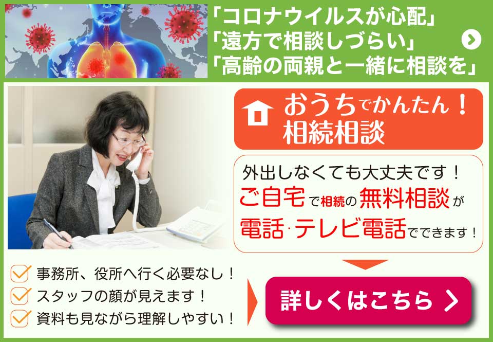 おうちでかんたん！相続相談　外出しなくてもご自宅で相続の無料相談が電話・テレビ電話でできます！　事務所、役所へ行く必要なし！スタッフの顔が見えます！資料を見ながら理解しやすい！相続相談はこちら