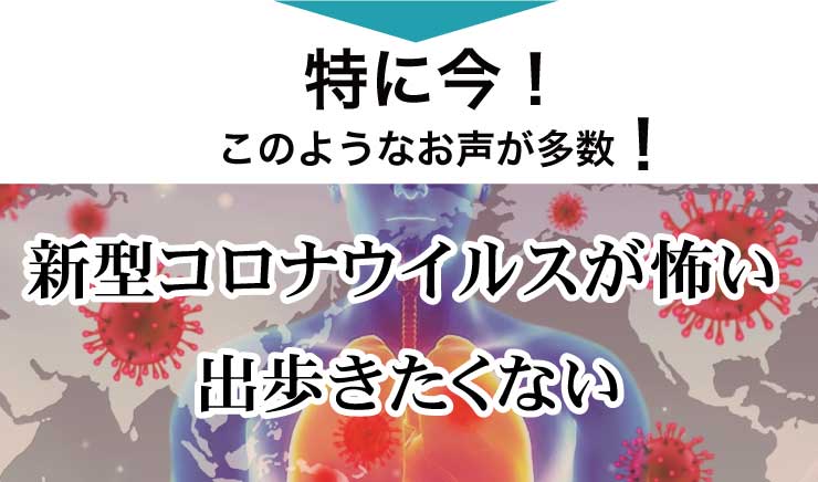 特に今！このようなお声が多数！新型コロナウイルスが怖い　出歩きたくない