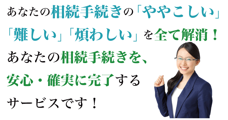 あなたの相続手続きの「ややこしい」「難しい」「煩わしい」を全て解消!あなたの相続手続きを安全・確実に完了するサービスです!