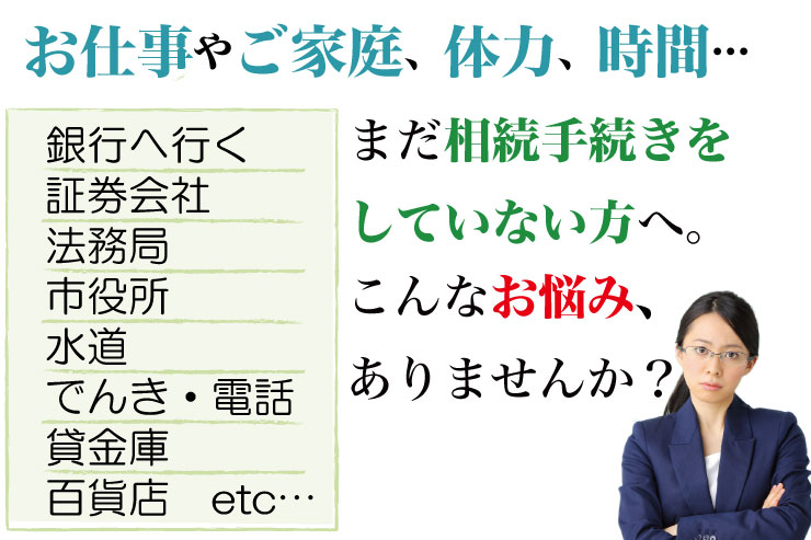 お仕事やご家庭、体力、時間…まだ相続手続きをしていない方へ。こんなお悩み、ありませんか？