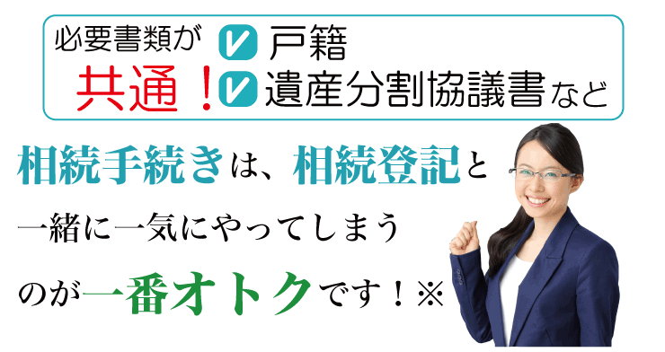 戸籍 遺産分割協議書など 必要書類が共通!相続手続きは、相続登記と一緒に一気にやってしまうのが一番オトクです!※