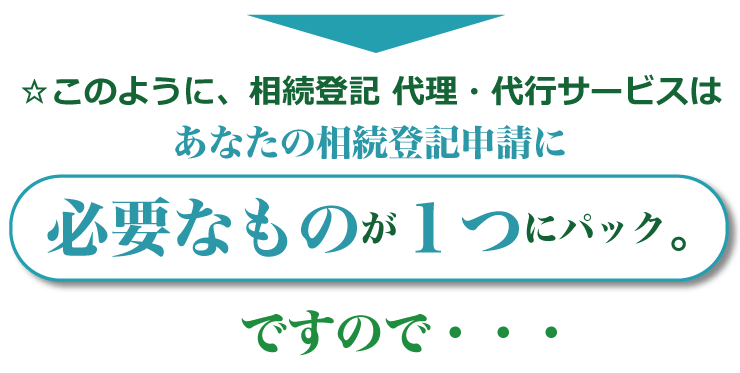 このように、相続登記代理・代行サービスは あなたの相続登記申請に必要なものが1つにパック。ですので・・・