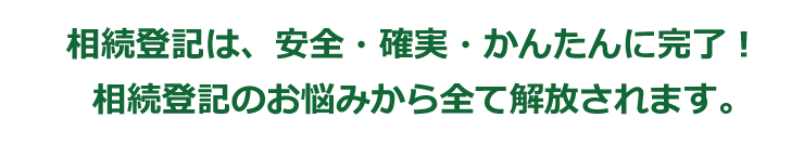 相続登記は、安全・確実・かんたんに完了!相続登記のお悩みから全て解放されます。